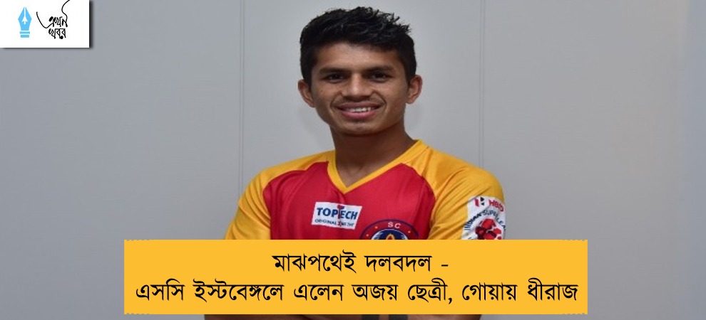 মাঝপথেই দলবদল - এসসি ইস্টবেঙ্গলে এলেন অজয় ছেত্রী, গোয়ায় ধীরাজ