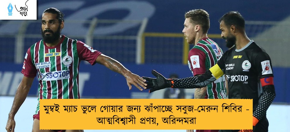 মুম্বই ম্যাচ ভুলে গোয়ার জন্য ঝাঁপাচ্ছে সবুজ-মেরুন শিবির - আত্মবিশ্বাসী প্রণয়, অরিন্দমরা
