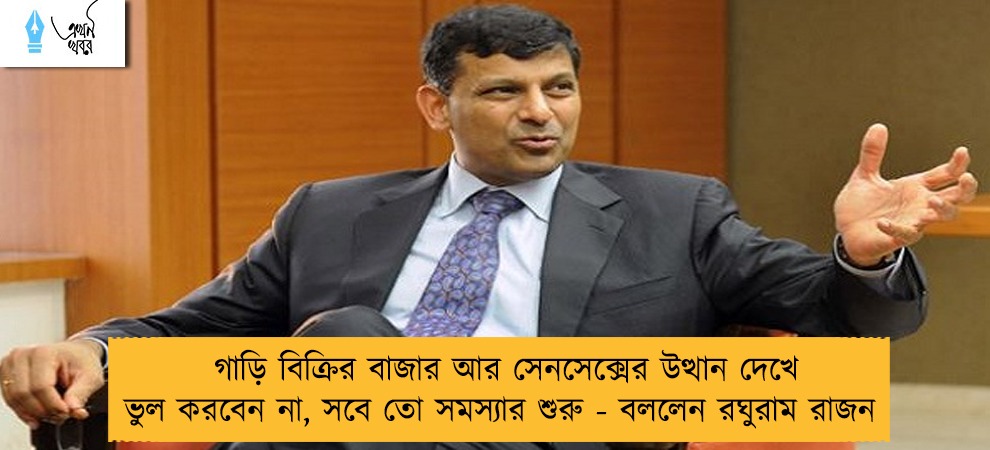 গাড়ি বিক্রির বাজার আর সেনসেক্সের উত্থান দেখে ভুল করবেন না, সবে তো সমস্যার শুরু - বললেন রঘুরাম রাজন
