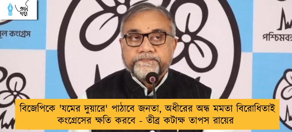 বিজেপিকে 'যমের দুয়ারে' পাঠাবে জনতা, অধীরের অন্ধ মমতা বিরোধিতাই কংগ্রেসের ক্ষতি করবে - তীব্র কটাক্ষ তাপস রায়ের