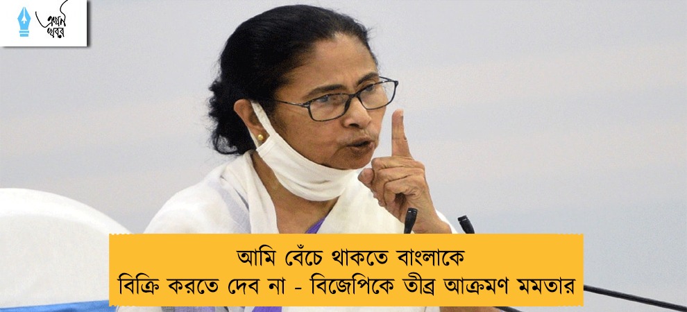 আমি বেঁচে থাকতে বাংলাকে বিক্রি করতে দেব না - বিজেপিকে তীব্র আক্রমণ মমতার