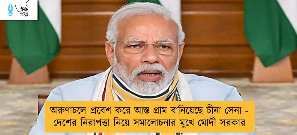 অরুণাচলে প্রবেশ করে আস্ত গ্রাম বানিয়েছে চীনা সেনা - দেশের নিরাপত্তা নিয়ে সমালোচনার মুখে মোদী সরকার