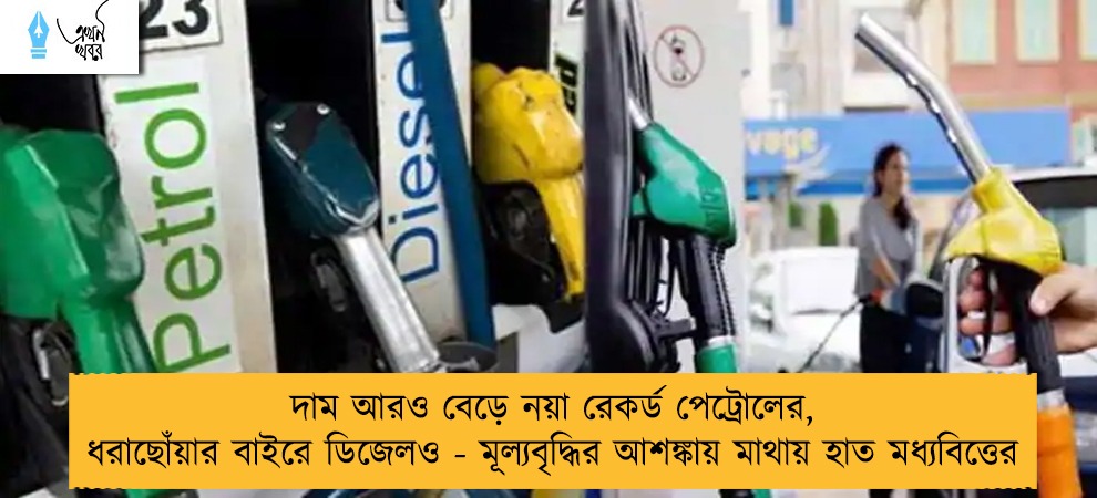 দাম আরও বেড়ে নয়া রেকর্ড পেট্রোলের, ধরাছোঁয়ার বাইরে ডিজেলও - মূল্যবৃদ্ধির আশঙ্কায় মাথায় হাত মধ্যবিত্তের
