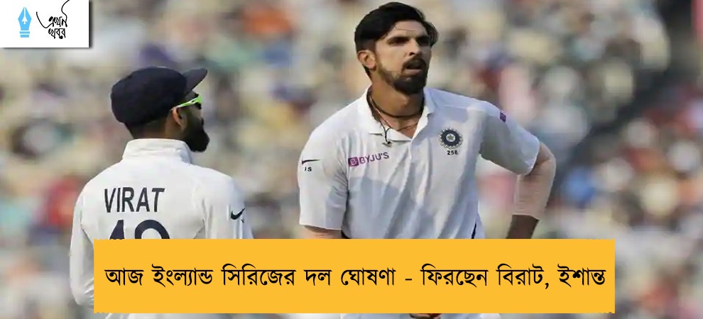 আজ ইংল্যান্ড সিরিজের দল ঘোষণা - ফিরছেন বিরাট, ইশান্ত