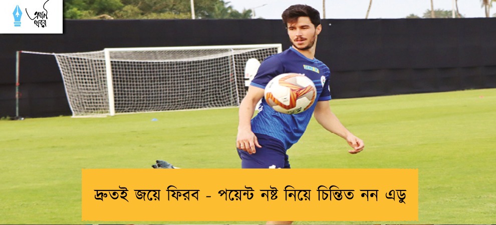 দ্রুতই জয়ে ফিরব - পয়েন্ট নষ্ট নিয়ে চিন্তিত নন এডু