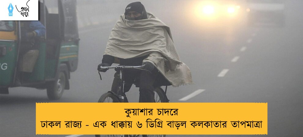 কুয়াশার চাদরে ঢাকল রাজ্য - এক ধাক্কায় ৬ ডিগ্রি বাড়ল কলকাতার তাপমাত্রা
