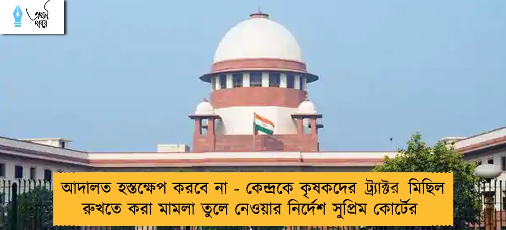 আদালত হস্তক্ষেপ করবে না - কেন্দ্রকে কৃষকদের ট্র‍্যাক্টর মিছিল রুখতে করা মামলা তুলে নেওয়ার নির্দেশ সুপ্রিম কোর্টের