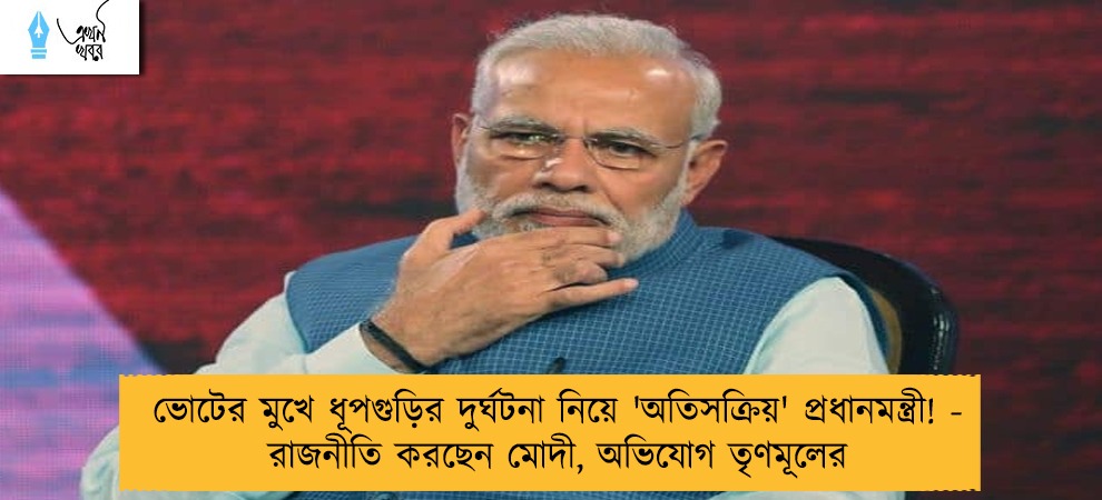 ভোটের মুখে ধূপগুড়ির দুর্ঘটনা নিয়ে 'অতিসক্রিয়' প্রধানমন্ত্রী! - রাজনীতি করছেন মোদী, অভিযোগ তৃণমূলের