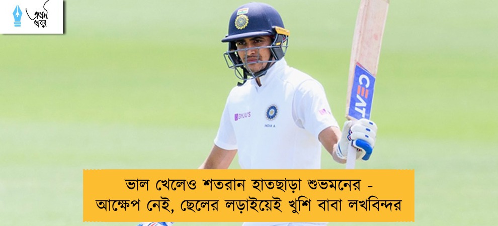 ভাল খেলেও শতরান হাতছাড়া শুভমনের - আক্ষেপ নেই, ছেলের লড়াইয়েই খুশি বাবা লখবিন্দর