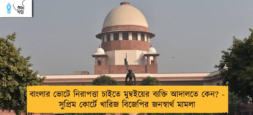 বাংলার ভোটে নিরাপত্তা চাইতে মুম্বইয়ের ব্যক্তি আদালতে কেন? - সুপ্রিম কোর্টে খারিজ বিজেপির জনস্বার্থ মামলা