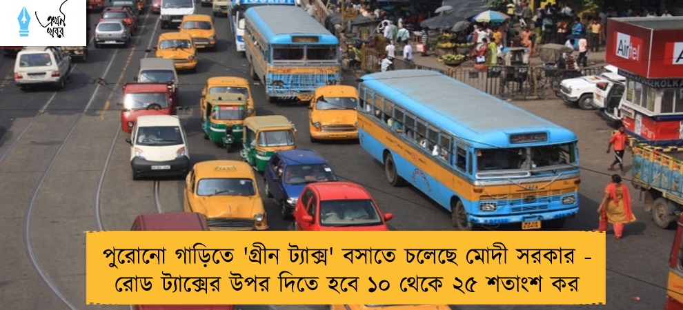 পুরোনো গাড়িতে 'গ্রীন ট্যাক্স' বসাতে চলেছে মোদী সরকার - রোড ট্যাক্সের উপর দিতে হবে ১০ থেকে ২৫ শতাংশ কর
