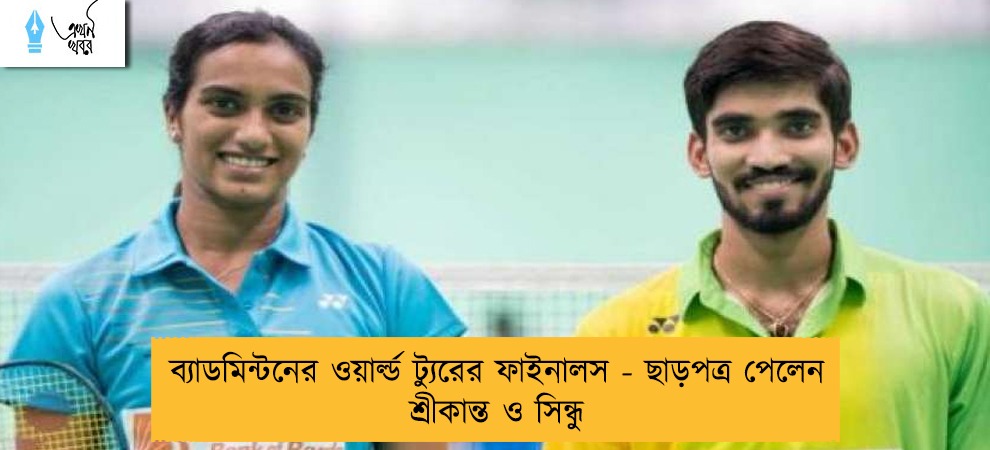 ব্যাডমিন্টনের ওয়ার্ল্ড ট্যুরের ফাইনালস - ছাড়পত্র পেলেন শ্রীকান্ত ও সিন্ধু