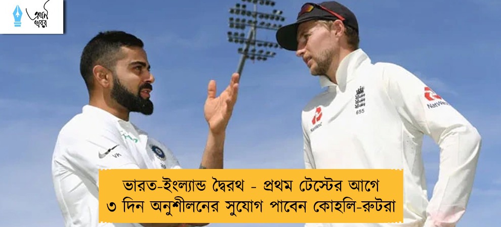 ভারত-ইংল্যান্ড দ্বৈরথ - প্রথম টেস্টের আগে ৩ দিন অনুশীলনের সুযোগ পাবেন কোহলি-রুটরা