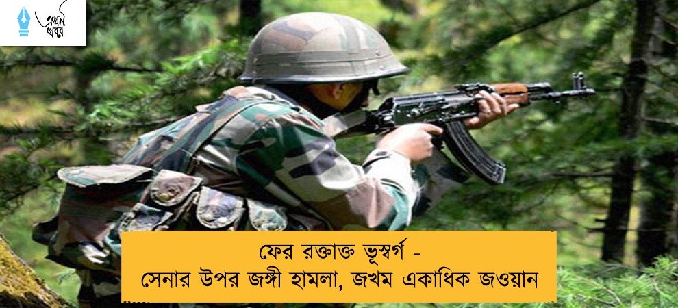 ফের রক্তাক্ত ভূস্বর্গ - সেনার উপর জঙ্গী হামলা, জখম একাধিক জওয়ান