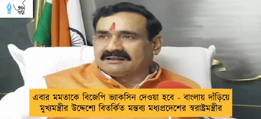 এবার মমতাকে বিজেপি ভ্যাকসিন দেওয়া হবে - বাংলায় দাঁড়িয়ে মুখ্যমন্ত্রীর উদ্দেশ্যে বিতর্কিত মন্তব্য মধ্যপ্রদেশের স্বরাষ্ট্রমন্ত্রীর