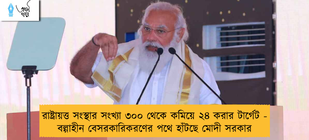 রাষ্ট্রায়ত্ত সংস্থার সংখ্যা ৩০০ থেকে কমিয়ে ২৪ করার টার্গেট - বল্গাহীন বেসরকারিকরণের পথে হাঁটছে মোদী সরকার