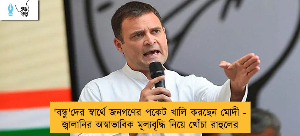 'বন্ধু'দের স্বার্থে জনগণের পকেট খালি করছেন মোদী - জ্বালানির অস্বাভাবিক মূল্যবৃদ্ধি নিয়ে খোঁচা রাহুলের