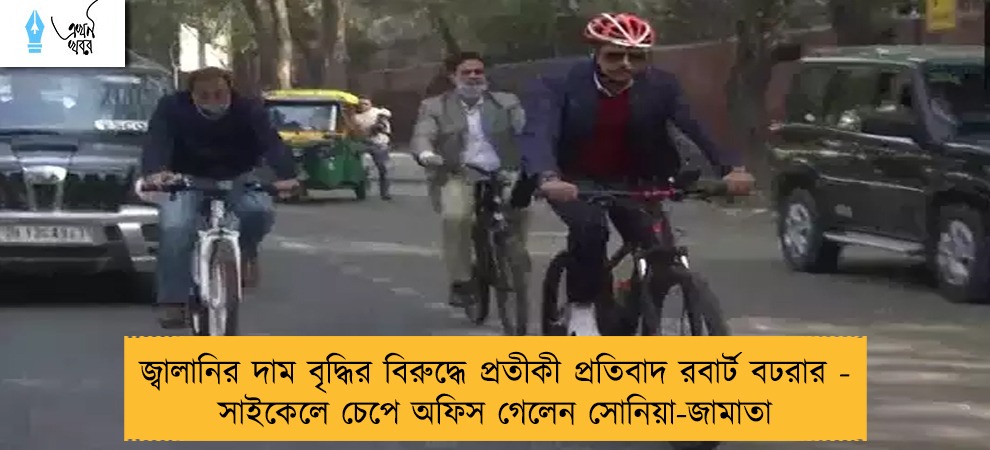 জ্বালানির দাম বৃদ্ধির বিরুদ্ধে প্রতীকী প্রতিবাদ রবার্ট বঢরার - সাইকেলে চেপে অফিস গেলেন সোনিয়া-জামাতা