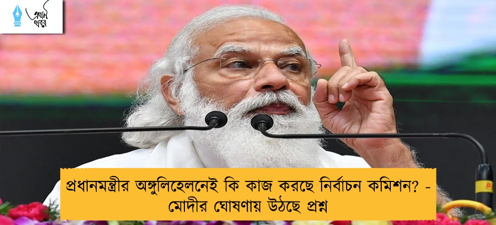 প্রধানমন্ত্রীর অঙ্গুলিহেলনেই কি কাজ করছে নির্বাচন কমিশন? - মোদীর ঘোষণায় উঠছে প্রশ্ন