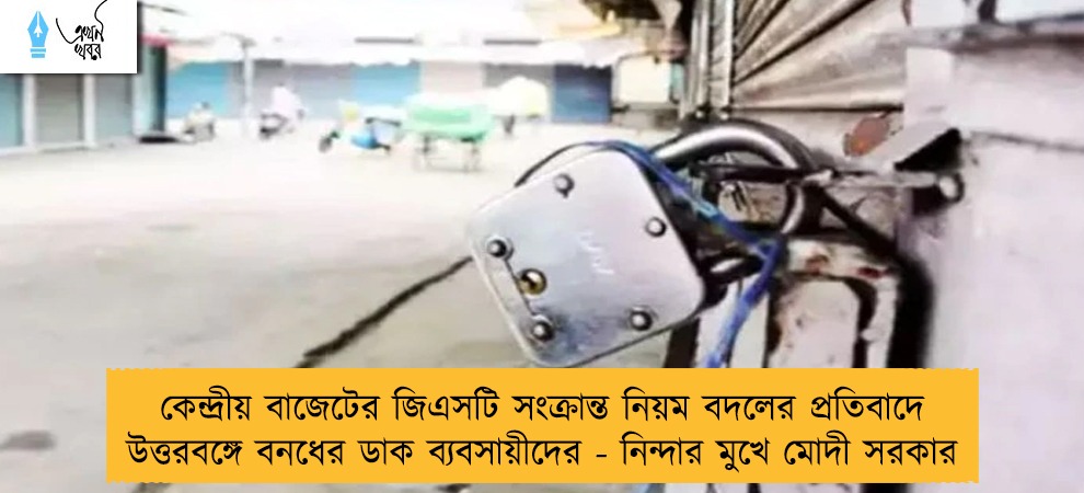 কেন্দ্রীয় বাজেটের জিএসটি সংক্রান্ত নিয়ম বদলের প্রতিবাদে উত্তরবঙ্গে বনধের ডাক ব্যবসায়ীদের - নিন্দার মুখে মোদী সরকার