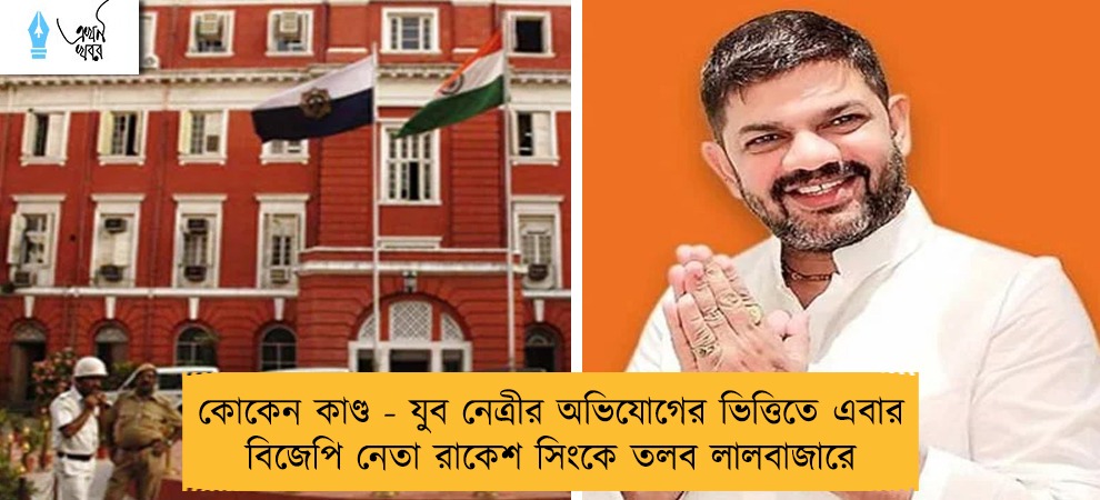 কোকেন কাণ্ড - যুব নেত্রীর অভিযোগের ভিত্তিতে এবার বিজেপি নেতা রাকেশ সিংকে তলব লালবাজারে