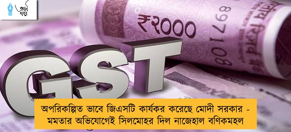 অপরিকল্পিত ভাবে জিএসটি কার্যকর করেছে মোদী সরকার - মমতার অভিযোগেই সিলমোহর দিল নাজেহাল বণিকমহল