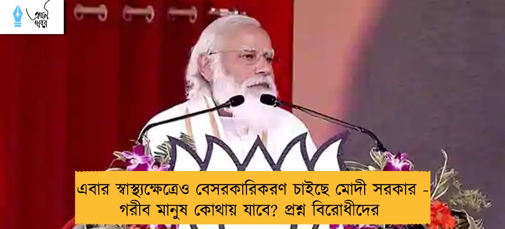 এবার স্বাস্থ্যক্ষেত্রেও বেসরকারিকরণ চাইছে মোদী সরকার - গরীব মানুষ কোথায় যাবে? প্রশ্ন বিরোধীদের