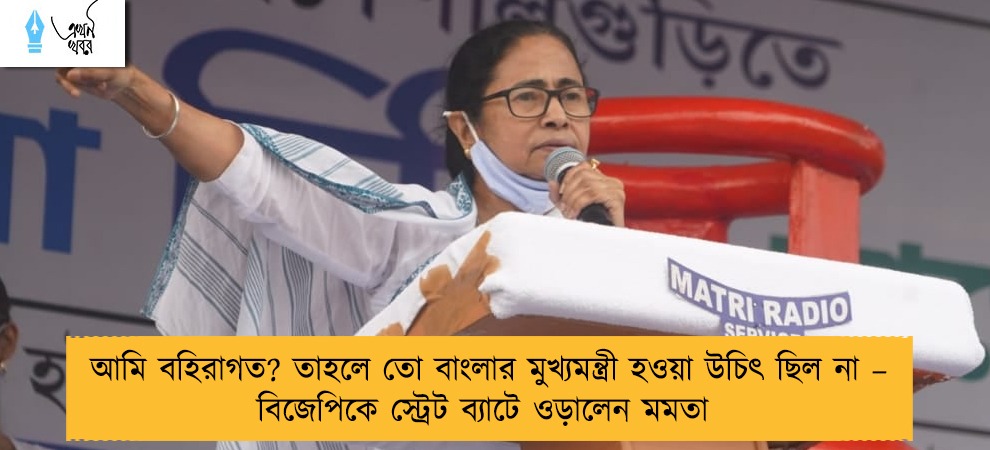 আমি বহিরাগত? তাহলে তো বাংলার মুখ্যমন্ত্রী হওয়া উচিৎ ছিল না – বিজেপিকে স্ট্রেট ব্যাটে ওড়ালেন মমতা