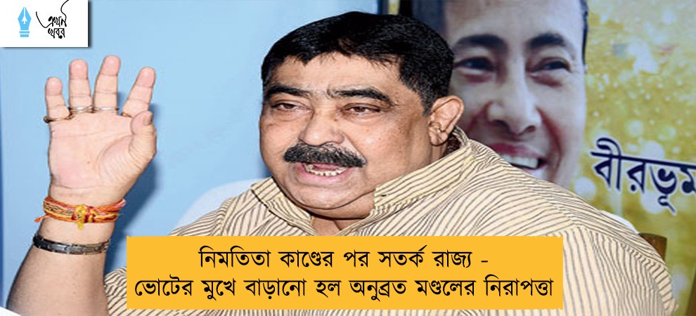 নিমতিতা কাণ্ডের পর সতর্ক রাজ্য - ভোটের মুখে বাড়ানো হল অনুব্রত মণ্ডলের নিরাপত্তা