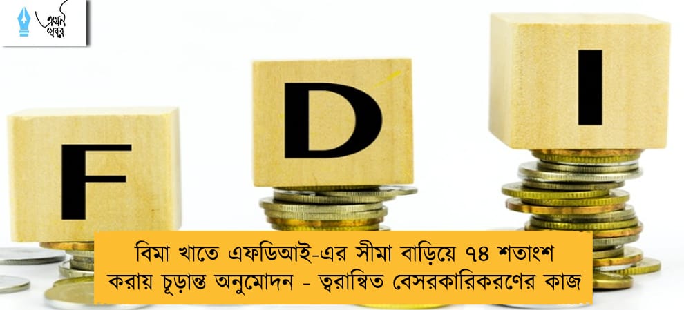 বিমা খাতে এফডিআই-এর সীমা বাড়িয়ে ৭৪ শতাংশ করায় চূড়ান্ত অনুমোদন - ত্বরান্বিত বেসরকারিকরণের কাজ