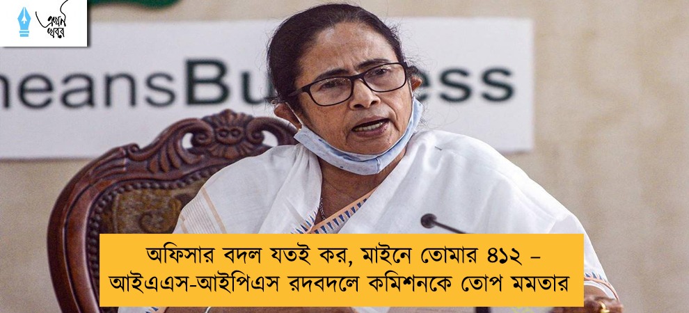 অফিসার বদল যতই কর, মাইনে তোমার ৪১২ – আইএএস-আইপিএস রদবদলে কমিশনকে তোপ মমতার