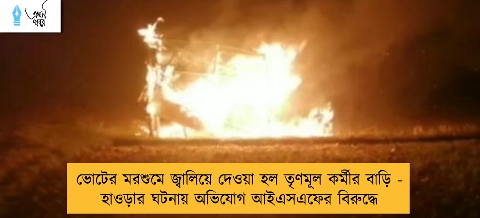 ভোটের মরশুমে জ্বালিয়ে দেওয়া হল তৃণমূল কর্মীর বাড়ি - হাওড়ার ঘটনায় অভিযোগ আইএসএফের বিরুদ্ধে