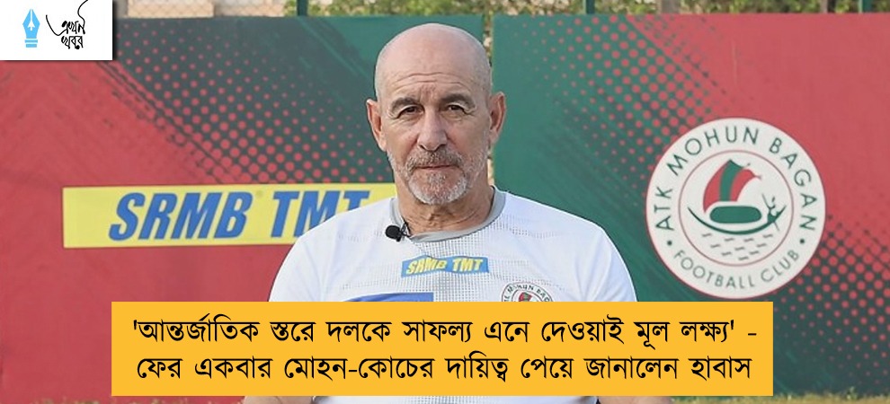 'আন্তর্জাতিক স্তরে দলকে সাফল্য এনে দেওয়াই মূল লক্ষ্য' - ফের একবার মোহন-কোচের দায়িত্ব পেয়ে জানালেন হাবাস