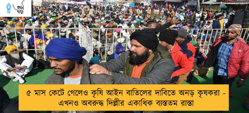 ৫ মাস কেটে গেলেও কৃষি আইন বাতিলের দাবিতে অনড় কৃষকরা - এখনও অবরুদ্ধ দিল্লীর একাধিক ব্যস্ততম রাস্তা