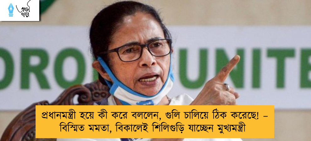 প্রধানমন্ত্রী হয়ে কী করে বললেন, গুলি চালিয়ে ঠিক করেছে! – বিস্মিত মমতা, বিকালেই শিলিগুড়ি যাচ্ছেন মুখ্যমন্ত্রী