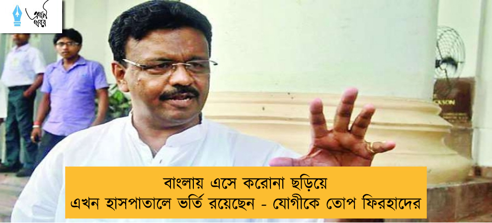 বাংলায় এসে করোনা ছড়িয়ে এখন হাসপাতালে ভর্তি রয়েছেন - যোগীকে তোপ ফিরহাদের