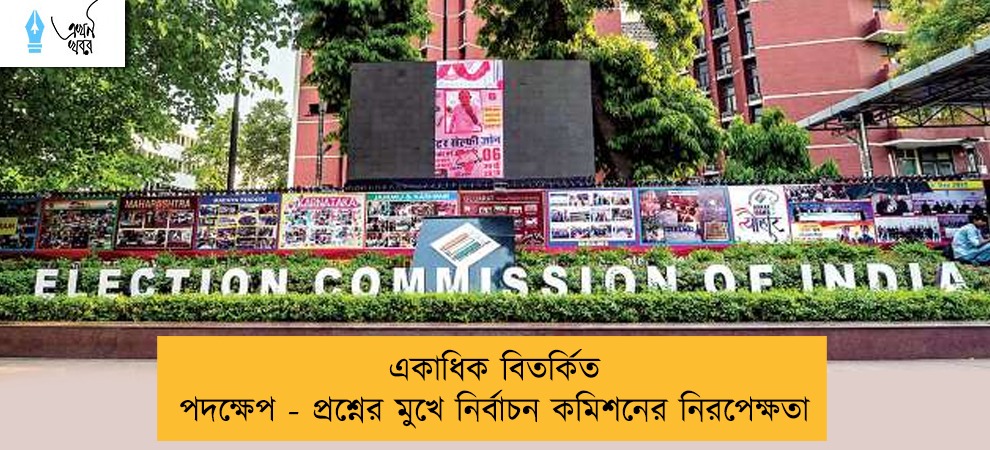 একাধিক বিতর্কিত পদক্ষেপ - প্রশ্নের মুখে নির্বাচন কমিশনের নিরপেক্ষতা