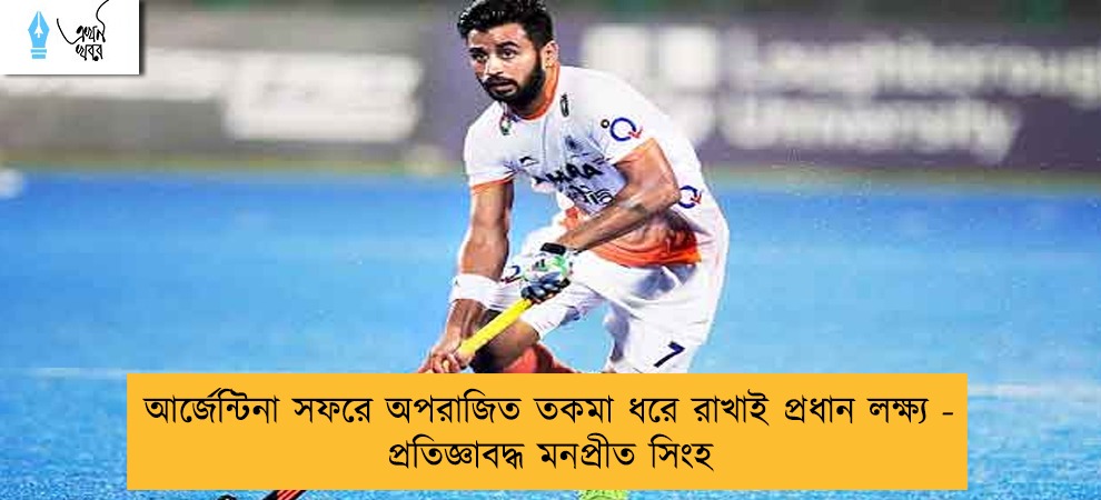 আর্জেন্টিনা সফরে অপরাজিত তকমা ধরে রাখাই প্রধান লক্ষ্য - প্রতিজ্ঞাবদ্ধ মনপ্রীত সিংহ