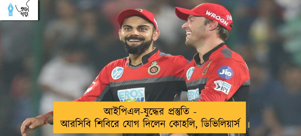 আইপিএল-যুদ্ধের প্রস্তুতি - আরসিবি শিবিরে যোগ দিলেন কোহলি, ডিভিলিয়ার্স