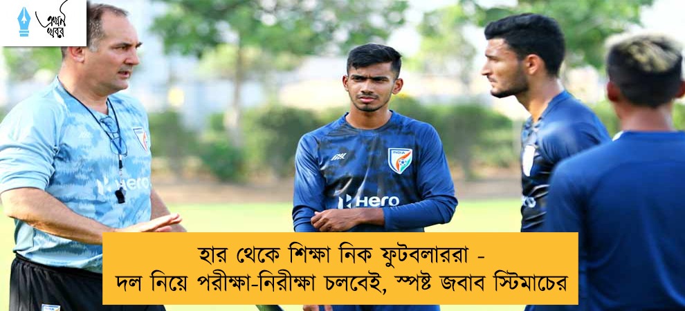 হার থেকে শিক্ষা নিক ফুটবলাররা - দল নিয়ে পরীক্ষা-নিরীক্ষা চলবেই, স্পষ্ট জবাব স্টিমাচের