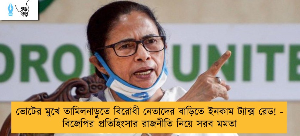 ভোটের মুখে তামিলনাড়ুতে বিরোধী নেতাদের বাড়িতে ইনকাম ট্যাক্স রেড! - বিজেপির প্রতিহিংসার রাজনীতি নিয়ে সরব মমতা