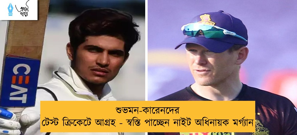 শুভমন-কারেনদের টেস্ট ক্রিকেটে আগ্রহ - স্বস্তি পাচ্ছেন নাইট অধিনায়ক মর্গ্যান