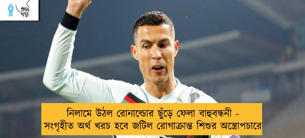 নিলামে উঠল রোনাল্ডোর ছুঁড়ে ফেলা বাহুবন্ধনী - সংগৃহীত অর্থ খরচ হবে জটিল রোগাক্রান্ত শিশুর অস্ত্রোপচারে
