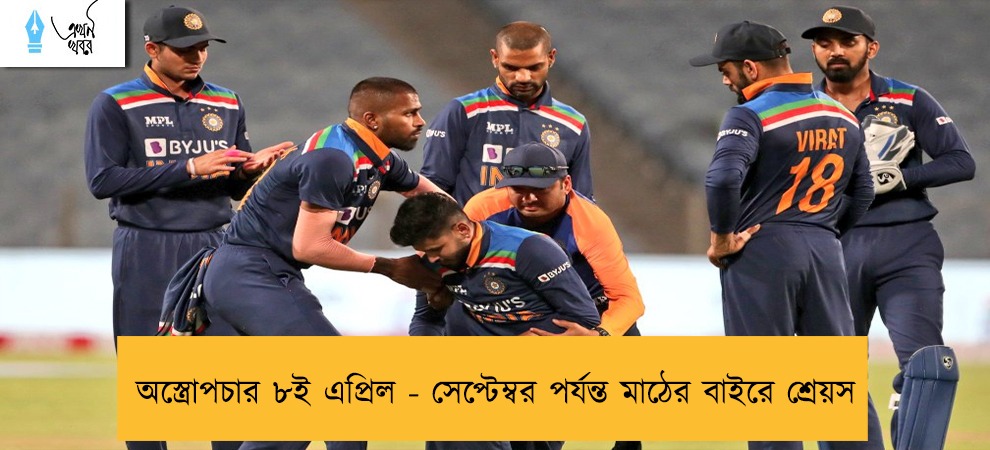অস্ত্রোপচার ৮ই এপ্রিল - সেপ্টেম্বর পর্যন্ত মাঠের বাইরে শ্রেয়স