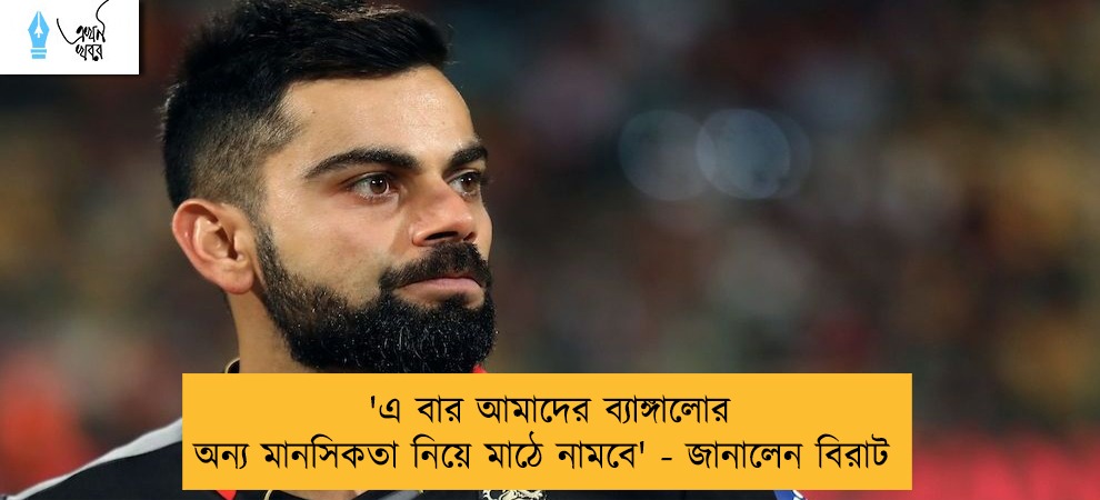 'এ বার আমাদের ব্যাঙ্গালোর অন্য মানসিকতা নিয়ে মাঠে নামবে' - জানালেন বিরাট