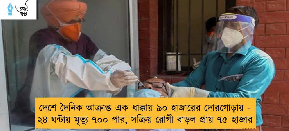 দেশে দৈনিক আক্রান্ত এক ধাক্কায় ৯০ হাজারের দোরগোড়ায় - ২৪ ঘন্টায় মৃত্যু ৭০০ পার, সক্রিয় রোগী বাড়ল প্রায় ৭৫ হাজার
