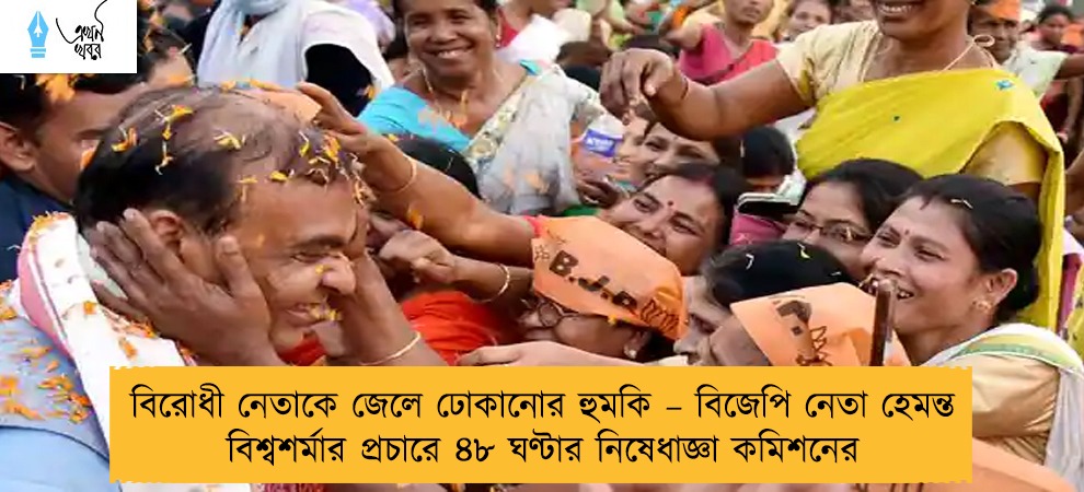 বিরোধী নেতাকে জেলে ঢোকানোর হুমকি – বিজেপি নেতা হেমন্ত বিশ্বশর্মার প্রচারে ৪৮ ঘণ্টার নিষেধাজ্ঞা কমিশনের