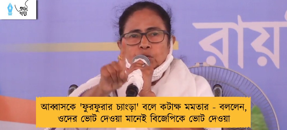 আব্বাসকে 'ফুরফুরার চ্যাংড়া' বলে কটাক্ষ মমতার - বললেন, ওদের ভোট দেওয়া মানেই বিজেপিকে ভোট দেওয়া