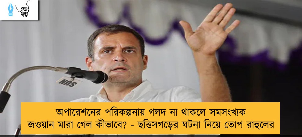 অপারেশনের পরিকল্পনায় গলদ না থাকলে সমসংখ্যক জওয়ান মারা গেল কীভাবে? - ছত্তিসগড়ের ঘটনা নিয়ে তোপ রাহুলের