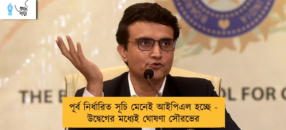 পূর্ব নির্ধারিত সূচি মেনেই আইপিএল হচ্ছে - উদ্বেগের মধ্যেই ঘোষণা সৌরভের